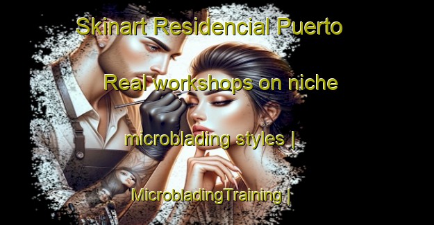 Skinart Residencial Puerto Real workshops on niche microblading styles | MicrobladingTraining | MicrobladingClasses | SkinartTraining-Puerto Rico